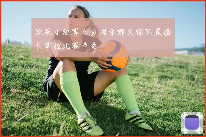 欧冠小组赛比分揭示哪支球队最擅长掌控比赛节奏