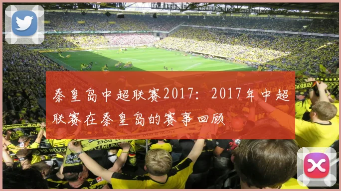 秦皇岛中超联赛2017：2017年中超联赛在秦皇岛的赛事回顾
