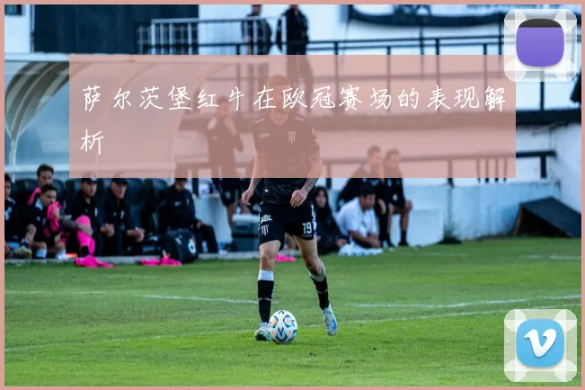 萨尔茨堡红牛在欧冠赛场的表现解析