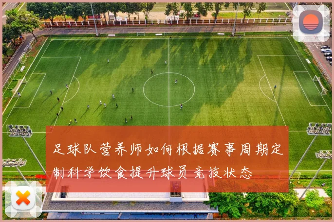 足球队营养师如何根据赛事周期定制科学饮食提升球员竞技状态