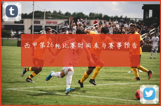 西甲第26轮比赛时间表与赛事预告