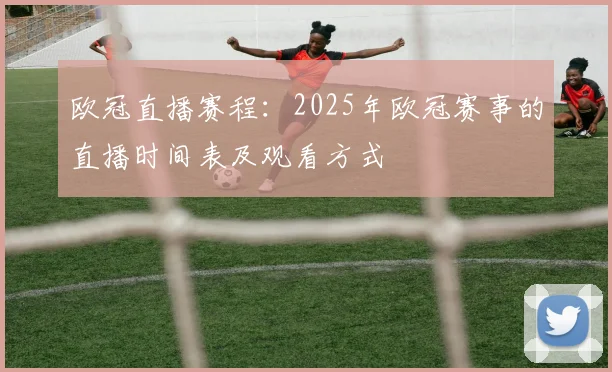 欧冠直播赛程:2025年欧冠赛事的直播时间表及观看方式