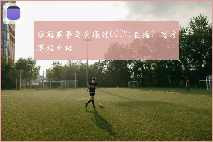 欧冠赛事是否通过CCTV5直播？官方赛程介绍