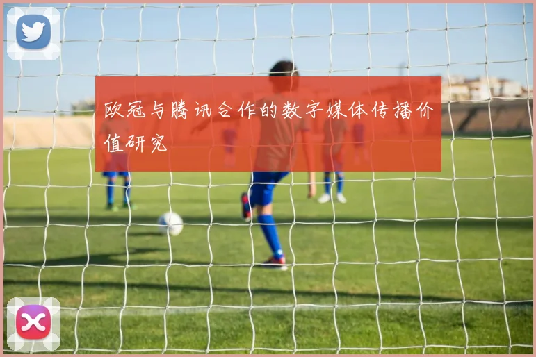 欧冠与腾讯合作的数字媒体传播价值研究