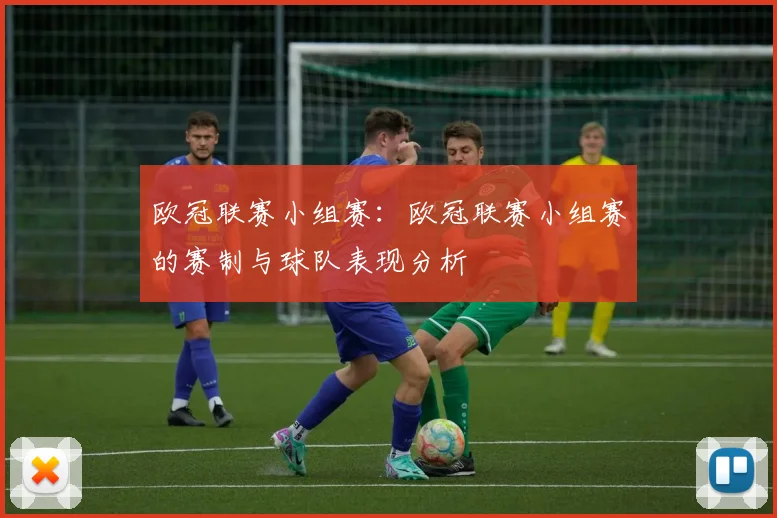 欧冠联赛小组赛：欧冠联赛小组赛的赛制与球队表现分析