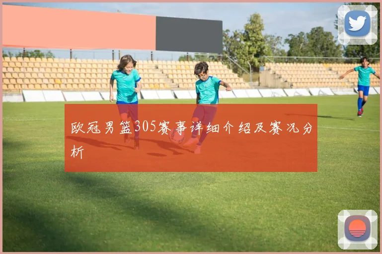 欧冠男篮305赛事详细介绍及赛况分析