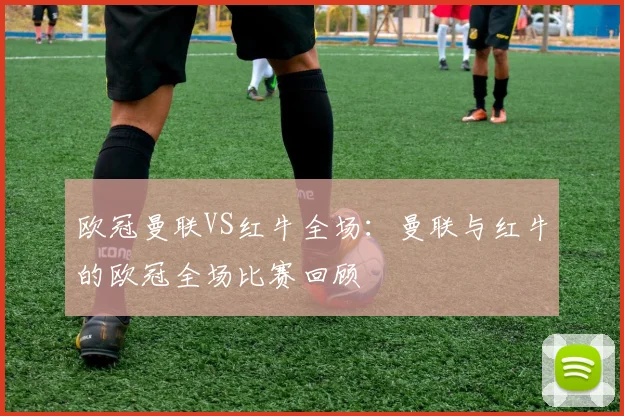 欧冠曼联VS红牛全场：曼联与红牛的欧冠全场比赛回顾