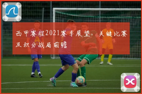 西甲赛程2021赛季展望,关键比赛及积分战局前瞻