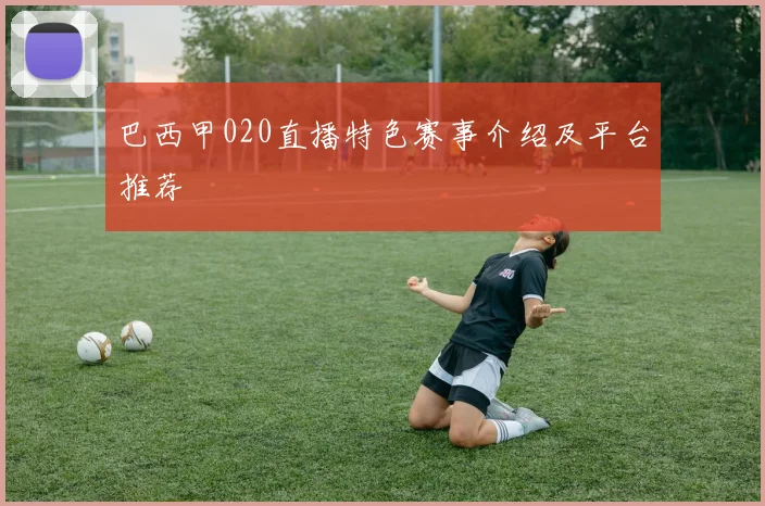 巴西甲020直播特色赛事介绍及平台推荐