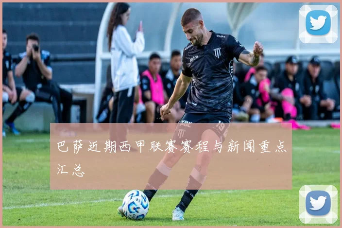 巴萨近期西甲联赛赛程与新闻重点汇总