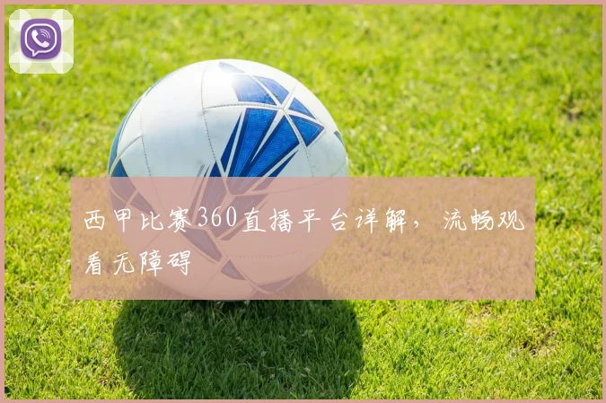 西甲比赛360直播平台详解，流畅观看无障碍